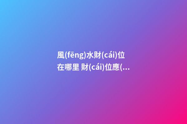 風(fēng)水財(cái)位在哪里 財(cái)位應(yīng)該擺什么